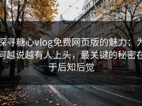 探寻糖心vlog免费网页版的魅力：为何越说越有人上头，最关键的秘密在于后知后觉