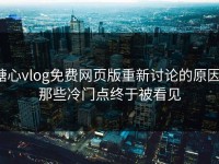 糖心vlog免费网页版重新讨论的原因：那些冷门点终于被看见