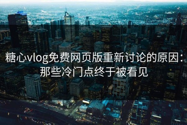 糖心vlog免费网页版重新讨论的原因：那些冷门点终于被看见