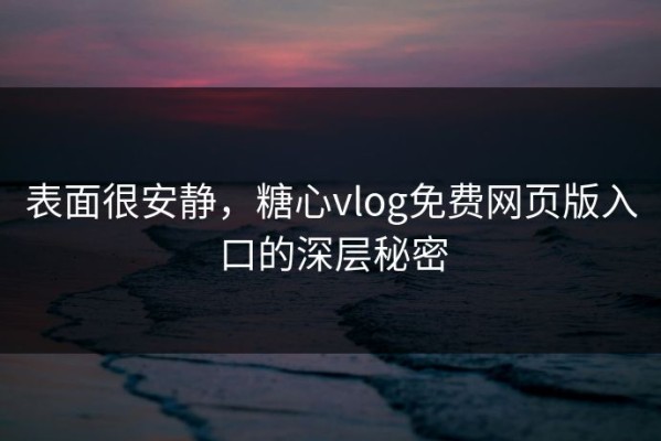 表面很安静，糖心vlog免费网页版入口的深层秘密