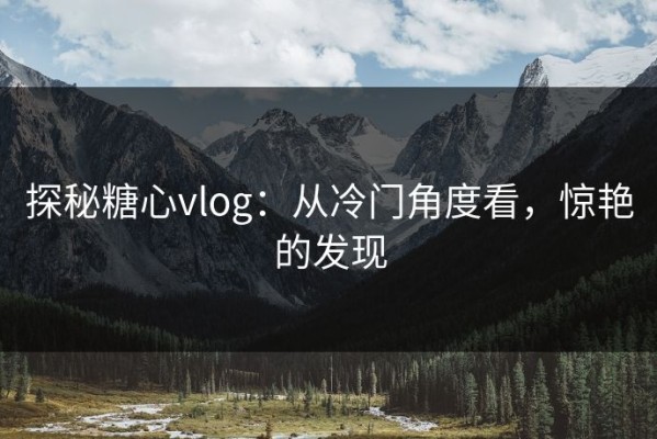 探秘糖心vlog：从冷门角度看，惊艳的发现
