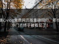 糖心vlog免费网页版重磅回归，那些冷门点终于被看见了！