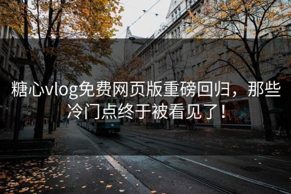 糖心vlog免费网页版重磅回归，那些冷门点终于被看见了！