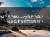 看似平凡的糖心Vlog背后的真相——揭秘那些未曾被发现的细节