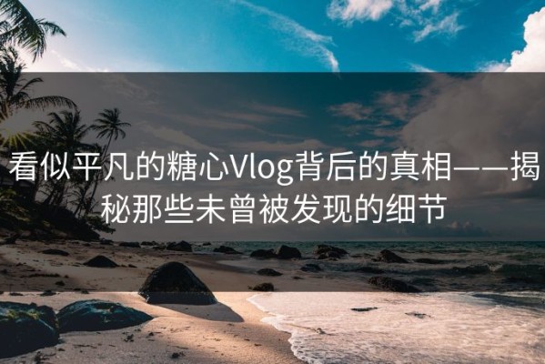 看似平凡的糖心Vlog背后的真相——揭秘那些未曾被发现的细节