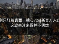 别只盯着表面，糖心vlog新官方入口这波关注来得并不偶然