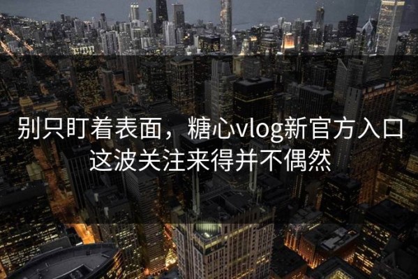 别只盯着表面，糖心vlog新官方入口这波关注来得并不偶然