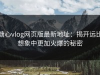 糖心vlog网页版最新地址：揭开远比想象中更加火爆的秘密