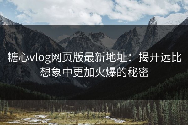 糖心vlog网页版最新地址：揭开远比想象中更加火爆的秘密