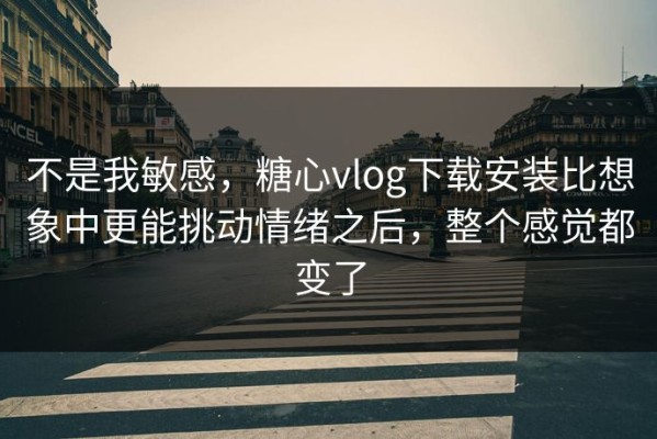 不是我敏感，糖心vlog下载安装比想象中更能挑动情绪之后，整个感觉都变了