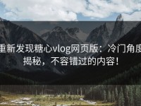 重新发现糖心vlog网页版：冷门角度揭秘，不容错过的内容！