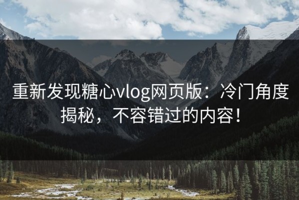 重新发现糖心vlog网页版：冷门角度揭秘，不容错过的内容！