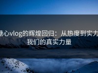 糖心vlog的辉煌回归：从热度到实力，我们的真实力量