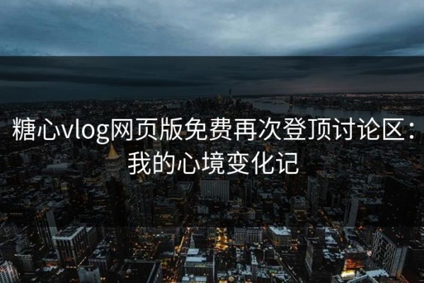 糖心vlog网页版免费再次登顶讨论区：我的心境变化记