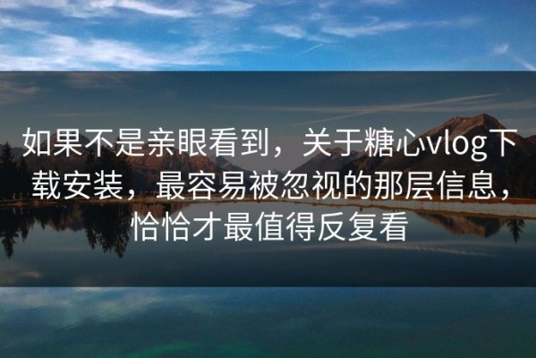 如果不是亲眼看到，关于糖心vlog下载安装，最容易被忽视的那层信息，恰恰才最值得反复看
