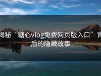 揭秘“糖心vlog免费网页版入口”背后的隐藏故事