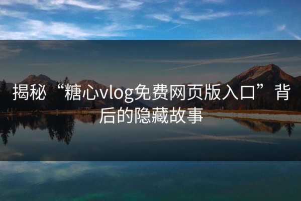 揭秘“糖心vlog免费网页版入口”背后的隐藏故事