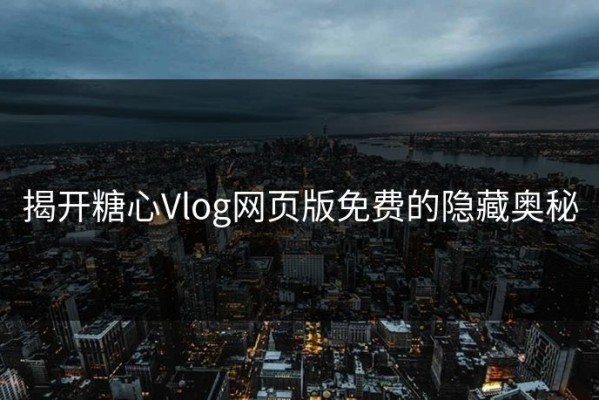 揭开糖心Vlog网页版免费的隐藏奥秘