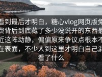 看到最后才明白，糖心vlog网页版免费背后到底藏了多少没说开的东西最近这阵动静，偏偏原来争议点根本不在表面，不少人到这里才明白自己漏看了什么