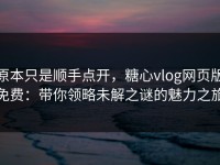 原本只是顺手点开，糖心vlog网页版免费：带你领略未解之谜的魅力之旅