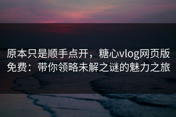 原本只是顺手点开，糖心vlog网页版免费：带你领略未解之谜的魅力之旅