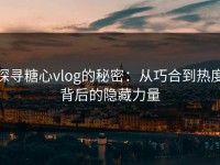 探寻糖心vlog的秘密：从巧合到热度背后的隐藏力量