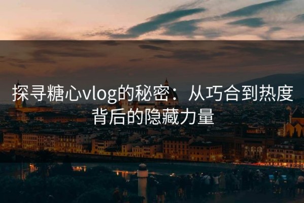 探寻糖心vlog的秘密：从巧合到热度背后的隐藏力量