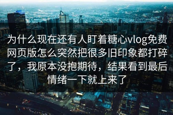 为什么现在还有人盯着糖心vlog免费网页版怎么突然把很多旧印象都打碎了，我原本没抱期待，结果看到最后情绪一下就上来了