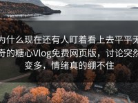 为什么现在还有人盯着看上去平平无奇的糖心Vlog免费网页版，讨论突然变多，情绪真的绷不住