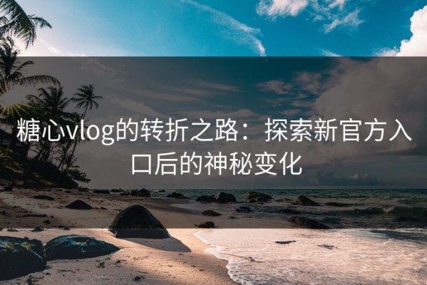 糖心vlog的转折之路：探索新官方入口后的神秘变化