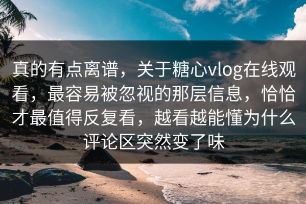 真的有点离谱，关于糖心vlog在线观看，最容易被忽视的那层信息，恰恰才最值得反复看，越看越能懂为什么评论区突然变了味