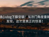 糖心vlog下载安装：从冷门角度重新发现，这才是真正的惊喜！
