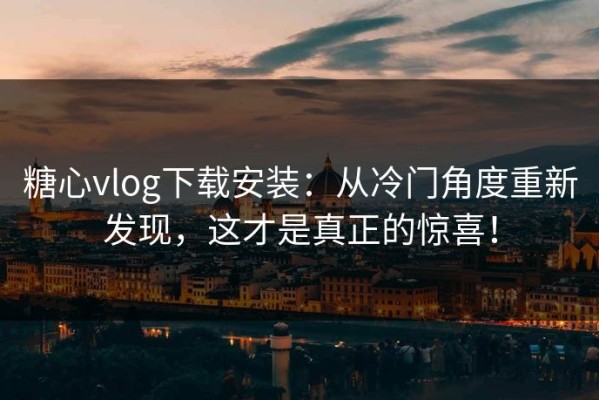 糖心vlog下载安装：从冷门角度重新发现，这才是真正的惊喜！