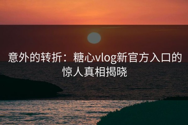意外的转折：糖心vlog新官方入口的惊人真相揭晓