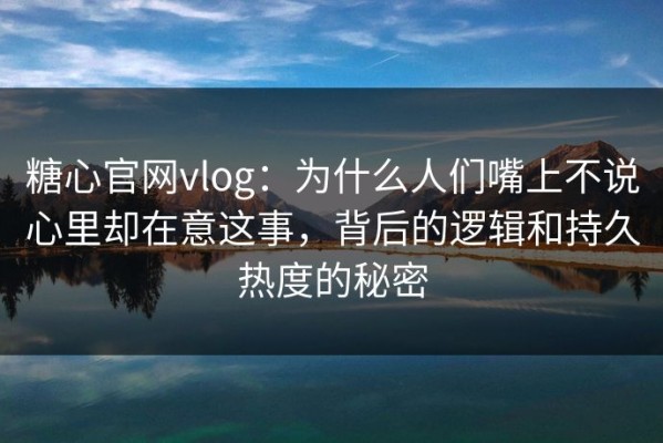 糖心官网vlog：为什么人们嘴上不说心里却在意这事，背后的逻辑和持久热度的秘密