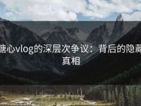 糖心vlog的深层次争议：背后的隐藏真相