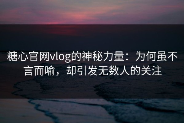 糖心官网vlog的神秘力量：为何虽不言而喻，却引发无数人的关注