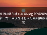 探寻隐藏在糖心官网vlog中的深层信息：为什么现在还有人盯着别再被带偏