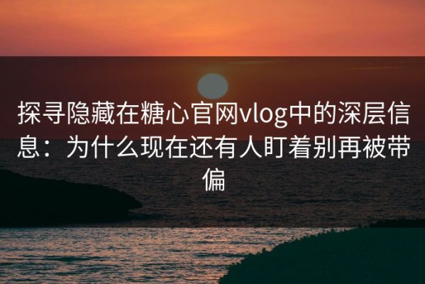 探寻隐藏在糖心官网vlog中的深层信息：为什么现在还有人盯着别再被带偏