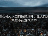 糖心vlog入口的情绪顶升：让人们深陷其中的真正秘密