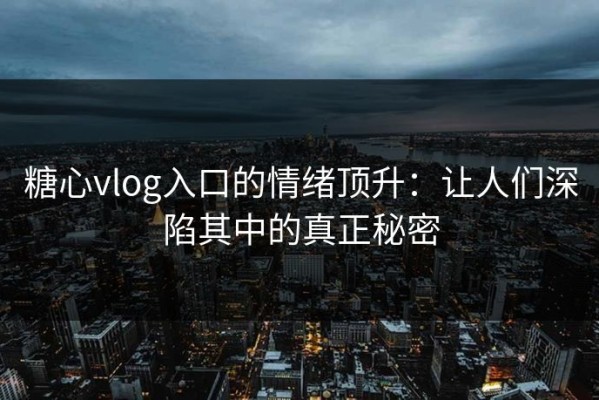 糖心vlog入口的情绪顶升：让人们深陷其中的真正秘密