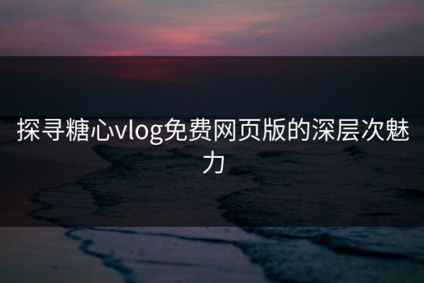 探寻糖心vlog免费网页版的深层次魅力