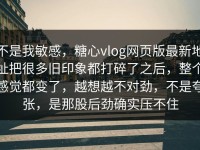 不是我敏感，糖心vlog网页版最新地址把很多旧印象都打碎了之后，整个感觉都变了，越想越不对劲，不是夸张，是那股后劲确实压不住