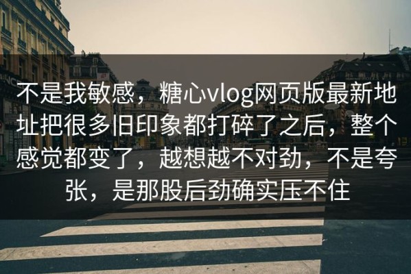 不是我敏感，糖心vlog网页版最新地址把很多旧印象都打碎了之后，整个感觉都变了，越想越不对劲，不是夸张，是那股后劲确实压不住