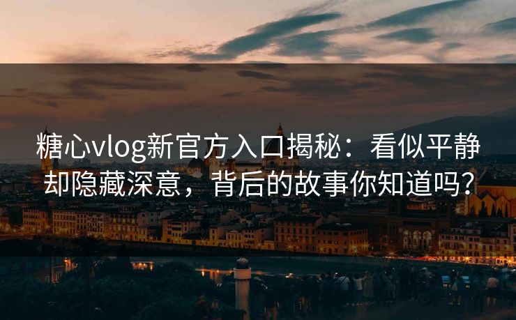 糖心vlog新官方入口揭秘:看似平静却隐藏深意,背后的故事你知道吗? 糖心vlog新官方入口揭秘:看似平静却隐藏深意,背后的故事你知道吗?