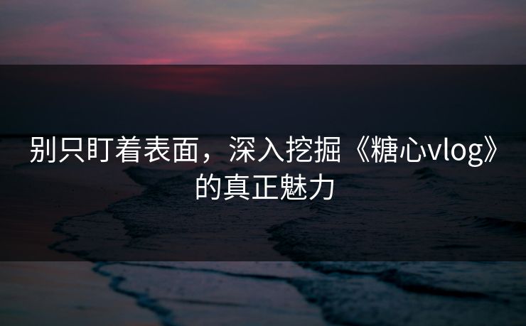 别只盯着表面,深入挖掘《糖心vlog》的真正魅力 别只盯着表面,深入挖掘《糖心vlog》的真正魅力