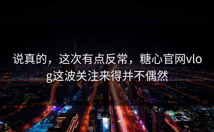 说真的，这次有点反常，糖心官网vlog这波关注来得并不偶然