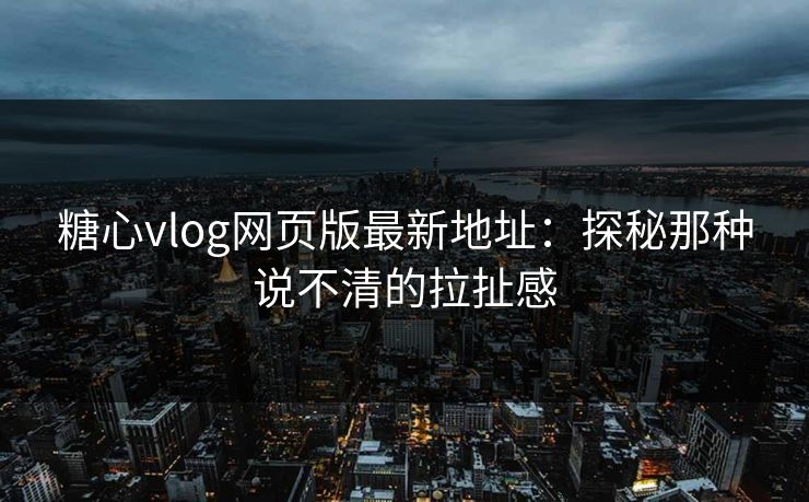 糖心vlog网页版最新地址：探秘那种说不清的拉扯感