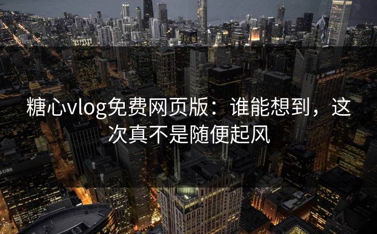 糖心vlog免费网页版：谁能想到，这次真不是随便起风