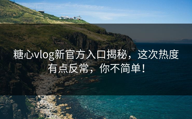 糖心vlog新官方入口揭秘,这次热度有点反常,你不简单! 糖心vlog新官方入口揭秘,这次热度有点反常,你不简单!